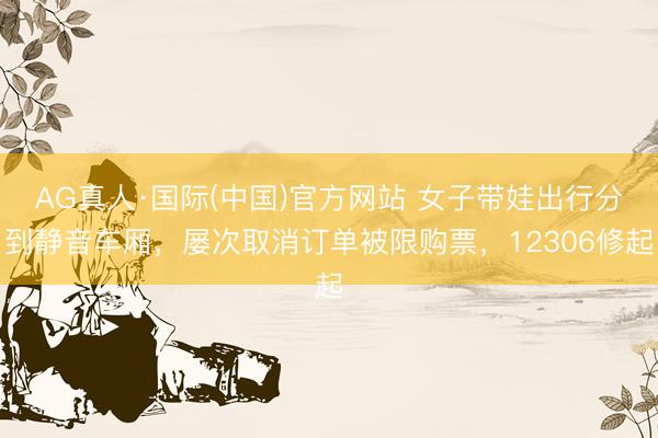 AG真人·国际(中国)官方网站 女子带娃出行分到静音车厢，屡次取消订单被限购票，12306修起