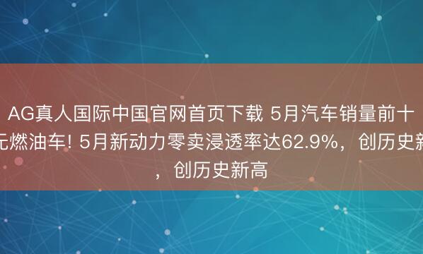 AG真人国际中国官网首页下载 5月汽车销量前十已无燃油车! 5月新动力零卖浸透率达62.9%,创历史新高