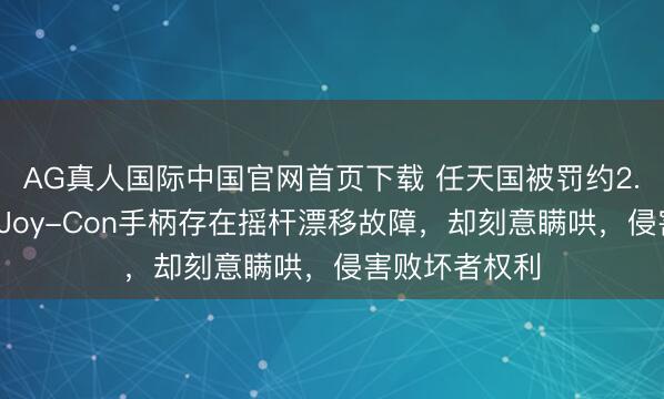 AG真人国际中国官网首页下载 任天国被罚约2.7亿元：明知Joy-Con手柄存在摇杆漂移故障，却刻意瞒哄，侵害败坏者权利