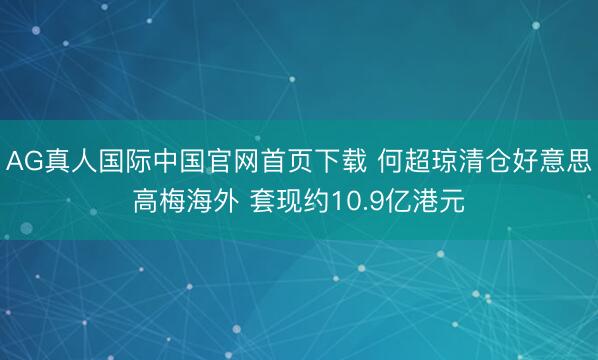 AG真人国际中国官网首页下载 何超琼清仓好意思高梅海外 套现约10.9亿港元