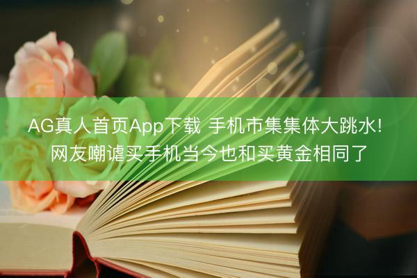 AG真人首页App下载 手机市集集体大跳水! 网友嘲谑买手机当今也和买黄金相同了