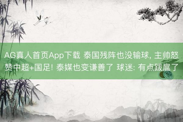AG真人首页App下载 泰国残阵也没输球， 主帅怒赞中超+国足! 泰媒也变谦善了 球迷: 有点跋扈了