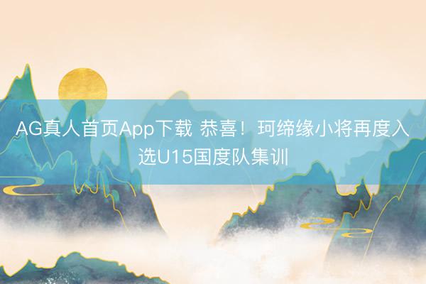 AG真人首页App下载 恭喜！珂缔缘小将再度入选U15国度队集训