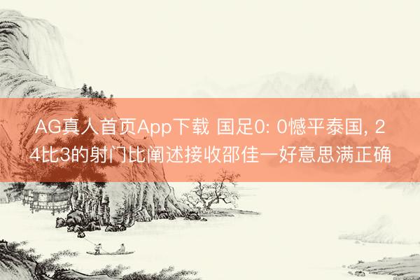 AG真人首页App下载 国足0: 0憾平泰国， 24比3的射门比阐述接收邵佳一好意思满正确