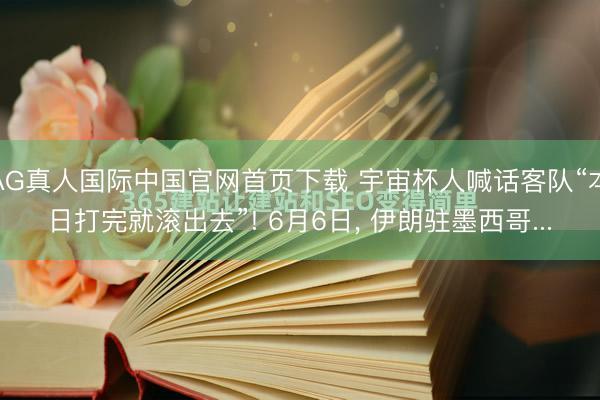 AG真人国际中国官网首页下载 宇宙杯人喊话客队“本日打完就滚出去”! 6月6日， 伊朗驻墨西哥...