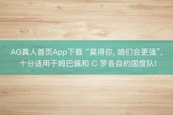 AG真人首页App下载 “莫得你， 咱们会更强”， 十分适用于姆巴佩和 C 罗各自的国度队!