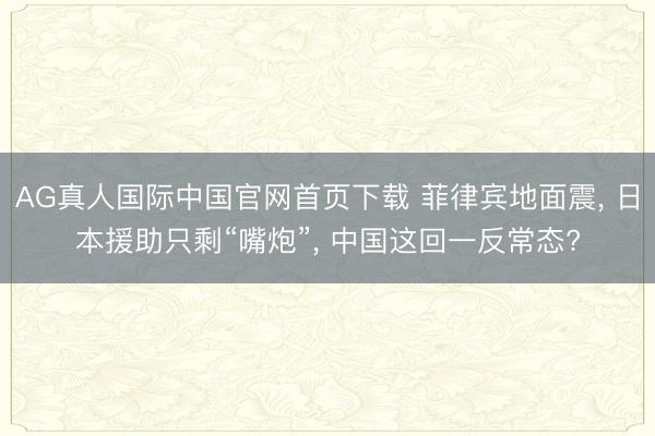 AG真人国际中国官网首页下载 菲律宾地面震， 日本援助只剩“嘴炮”， 中国这回一反常态?
