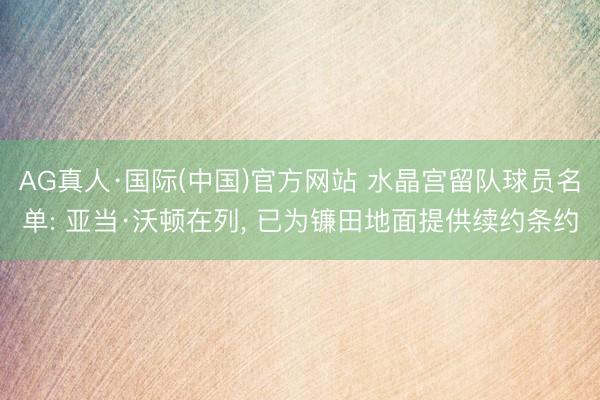 AG真人·国际(中国)官方网站 水晶宫留队球员名单: 亚当·沃顿在列, 已为镰田地面提供续约条约