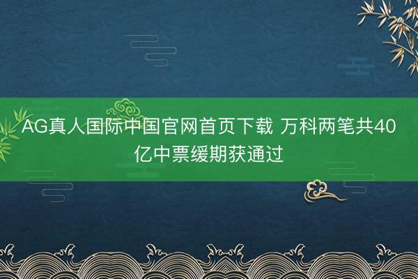 AG真人国际中国官网首页下载 万科两笔共40亿中票缓期获通过
