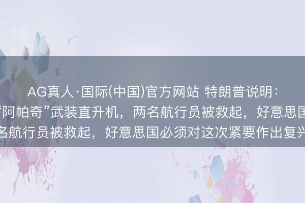 AG真人·国际(中国)官方网站 特朗普说明:伊朗击落一架好意思军“阿帕奇”武装直升机,两名航行员被救起,好意思国必须对这次紧要作出复兴