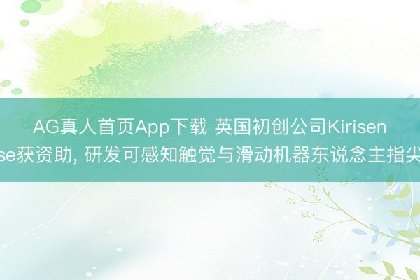 AG真人首页App下载 英国初创公司Kirisense获资助， 研发可感知触觉与滑动机器东说念主指尖