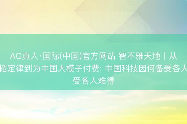 AG真人·国际(中国)官方网站 智不雅天地丨从华为韬定律到为中国大模子付费: 中国科技因何备受各人难得
