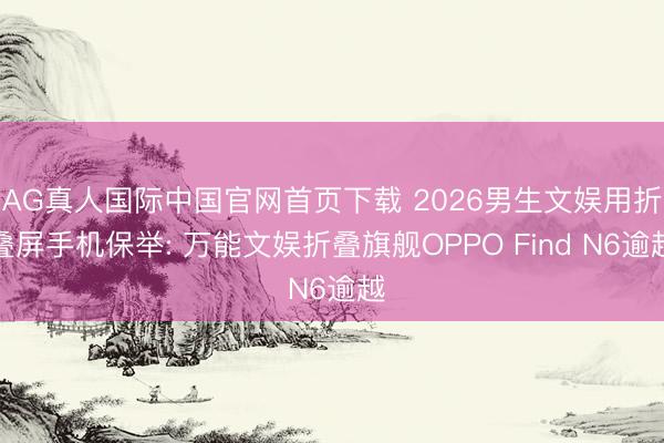 AG真人国际中国官网首页下载 2026男生文娱用折叠屏手机保举: 万能文娱折叠旗舰OPPO Find N6逾越