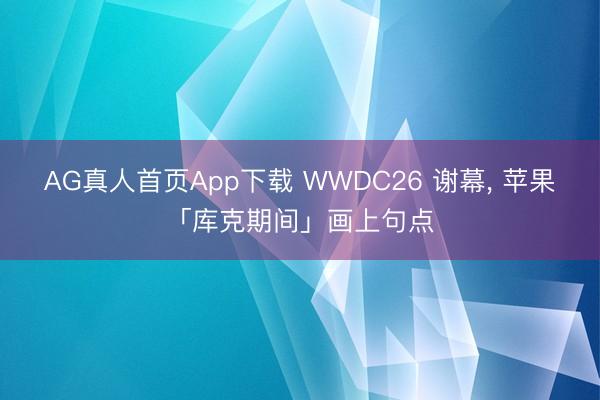 AG真人首页App下载 WWDC26 谢幕， 苹果「库克期间」画上句点