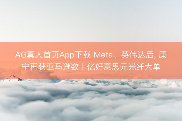 AG真人首页App下载 Meta、英伟达后， 康宁再获亚马逊数十亿好意思元光纤大单