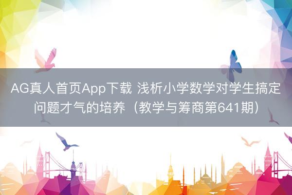 AG真人首页App下载 浅析小学数学对学生搞定问题才气的培养（教学与筹商第641期）