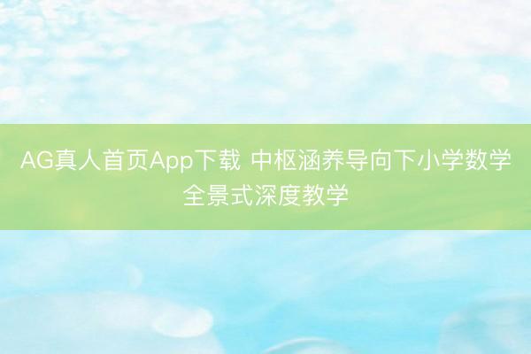AG真人首页App下载 中枢涵养导向下小学数学全景式深度教学