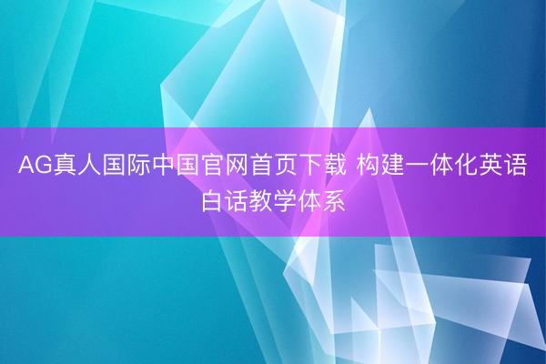 AG真人国际中国官网首页下载 构建一体化英语白话教学体系