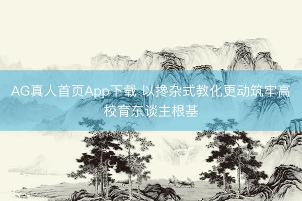 AG真人首页App下载 以搀杂式教化更动筑牢高校育东谈主根基