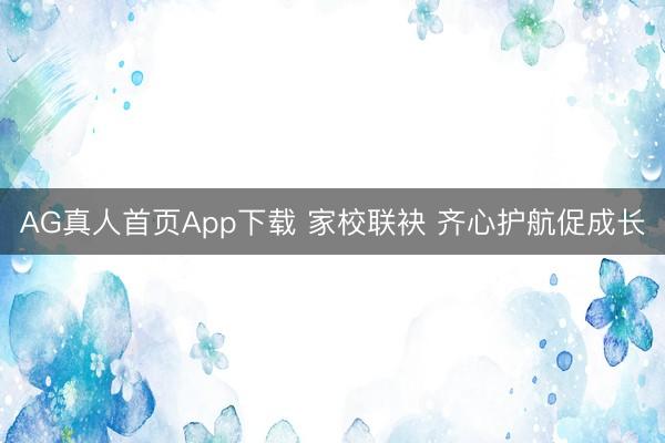 AG真人首页App下载 家校联袂 齐心护航促成长