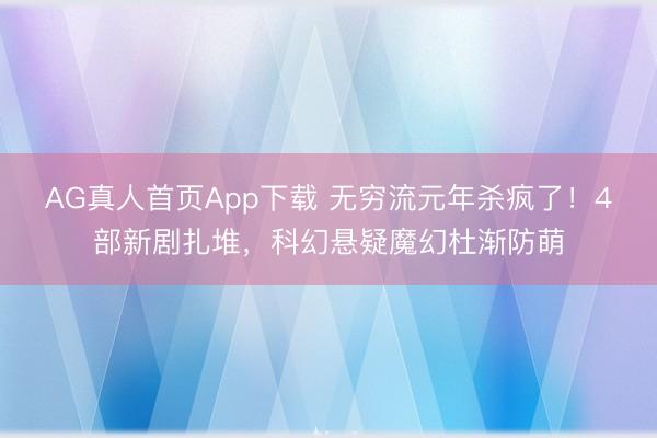 AG真人首页App下载 无穷流元年杀疯了！4部新剧扎堆，科幻悬疑魔幻杜渐防萌