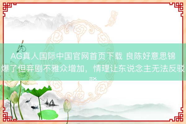 AG真人国际中国官网首页下载 良陈好意思锦爆了但弃剧不雅众增加，情理让东说念主无法反驳