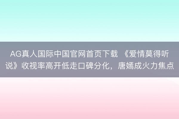 AG真人国际中国官网首页下载 《爱情莫得听说》收视率高开低走口碑分化，唐嫣成火力焦点