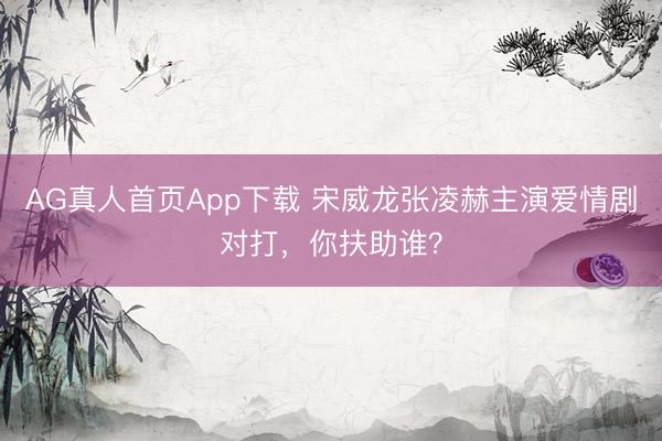 AG真人首页App下载 宋威龙张凌赫主演爱情剧对打,你扶助谁?