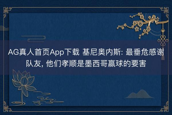AG真人首页App下载 基尼奥内斯: 最垂危感谢队友， 他们孝顺是墨西哥赢球的要害