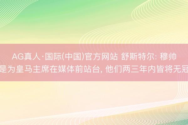 AG真人·国际(中国)官方网站 舒斯特尔: 穆帅是为皇马主席在媒体前站台， 他们两三年内皆将无冠