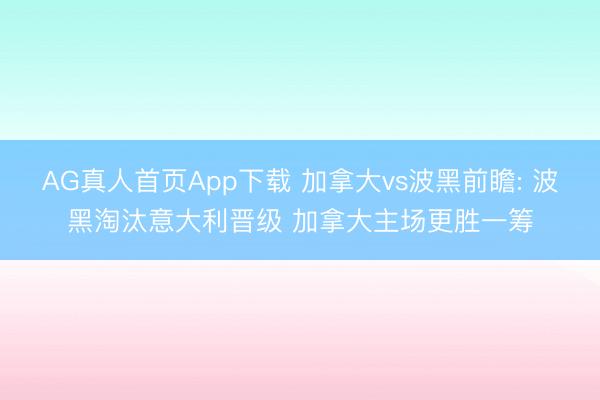 AG真人首页App下载 加拿大vs波黑前瞻: 波黑淘汰意大利晋级 加拿大主场更胜一筹