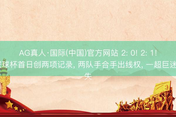 AG真人·国际(中国)官方网站 2: 0! 2: 1! 寰球杯首日创两项记录， 两队手合手出线权， 一超巨迷失