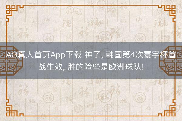 AG真人首页App下载 神了， 韩国第4次寰宇杯首战生效， 胜的险些是欧洲球队!