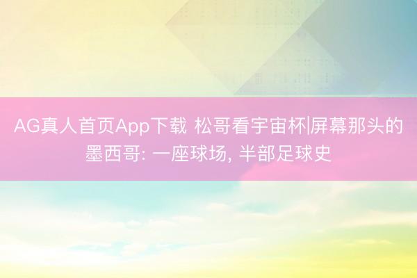 AG真人首页App下载 松哥看宇宙杯|屏幕那头的墨西哥: 一座球场， 半部足球史