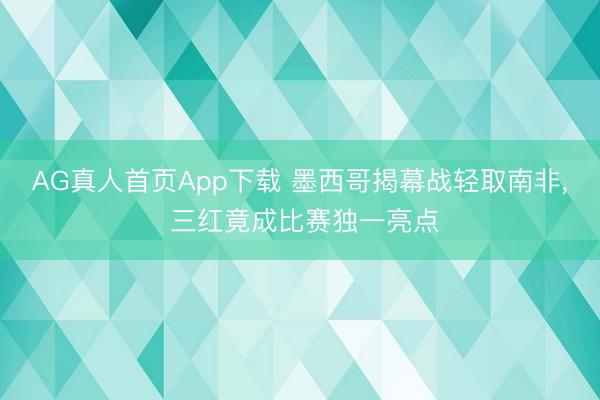AG真人首页App下载 墨西哥揭幕战轻取南非， 三红竟成比赛独一亮点