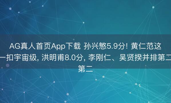 AG真人首页App下载 孙兴慜5.9分! 黄仁范这一扣宇宙级， 洪明甫8.0分， 李刚仁、吴贤揆并排第二