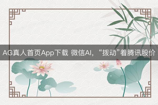 AG真人首页App下载 微信AI，“拨动”着腾讯股价