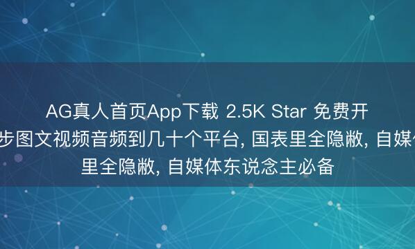 AG真人首页App下载 2.5K Star 免费开源神器， 一键同步图文视频音频到几十个平台， 国表里全隐敝， 自媒体东说念主必备