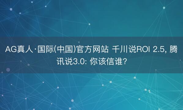 AG真人·国际(中国)官方网站 千川说ROI 2.5， 腾讯说3.0: 你该信谁?