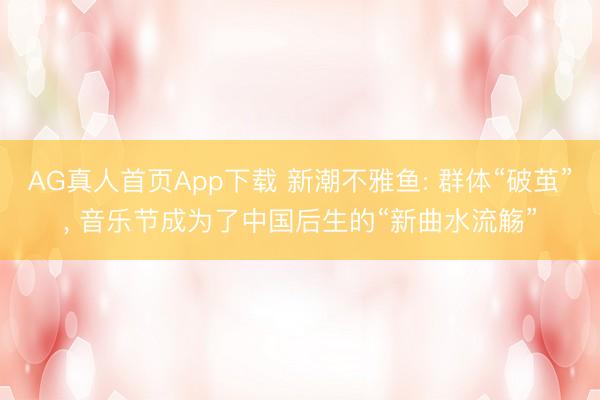 AG真人首页App下载 新潮不雅鱼: 群体“破茧”， 音乐节成为了中国后生的“新曲水流觞”