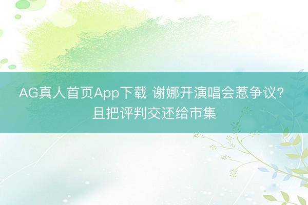 AG真人首页App下载 谢娜开演唱会惹争议? 且把评判交还给市集