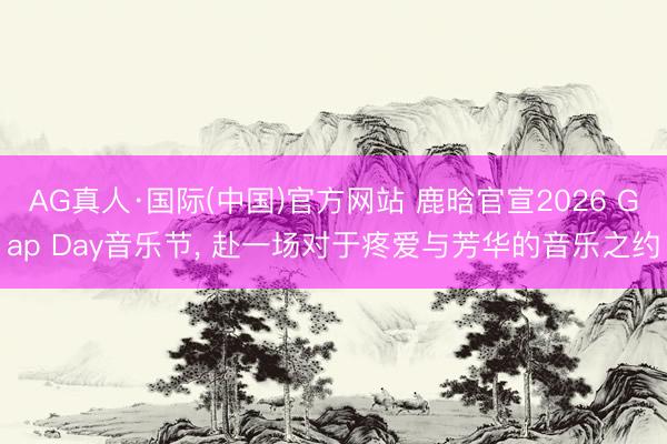 AG真人·国际(中国)官方网站 鹿晗官宣2026 Gap Day音乐节， 赴一场对于疼爱与芳华的音乐之约