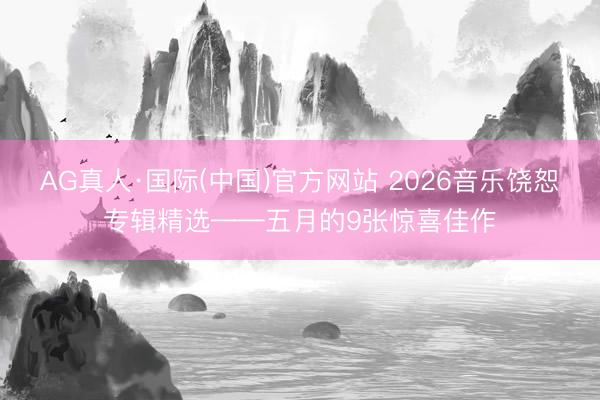 AG真人·国际(中国)官方网站 2026音乐饶恕专辑精选——五月的9张惊喜佳作