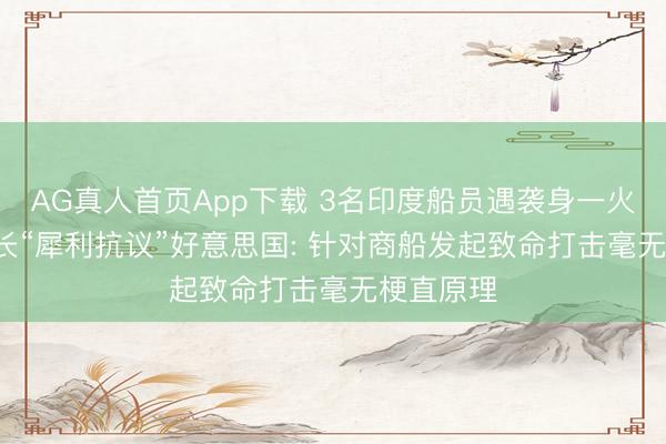 AG真人首页App下载 3名印度船员遇袭身一火， 印度外长“犀利抗议”好意思国: 针对商船发起致命打击毫无梗直原理