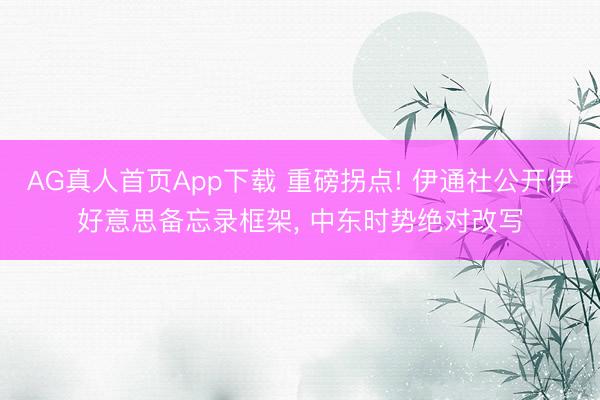 AG真人首页App下载 重磅拐点! 伊通社公开伊好意思备忘录框架， 中东时势绝对改写