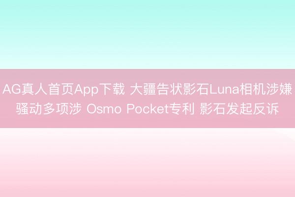 AG真人首页App下载 大疆告状影石Luna相机涉嫌骚动多项涉 Osmo Pocket专利 影石发起反诉