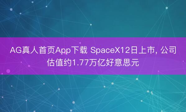 AG真人首页App下载 SpaceX12日上市， 公司估值约1.77万亿好意思元