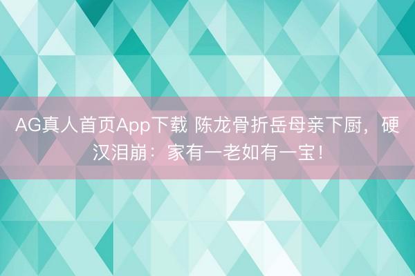 AG真人首页App下载 陈龙骨折岳母亲下厨，硬汉泪崩：家有一老如有一宝！
