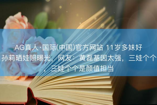 AG真人·国际(中国)官方网站 11岁多妹好意思出圈！孙莉晒娃照曝光，网友：黄磊基因太强，三娃个个是颜值担当