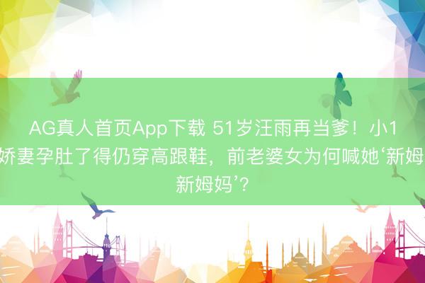 AG真人首页App下载 51岁汪雨再当爹！小18岁娇妻孕肚了得仍穿高跟鞋，前老婆女为何喊她‘新姆妈’？